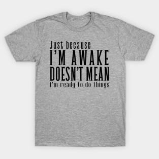 Just Because I'm Awake Doens't Mean I'm Ready To Do Things T-Shirt